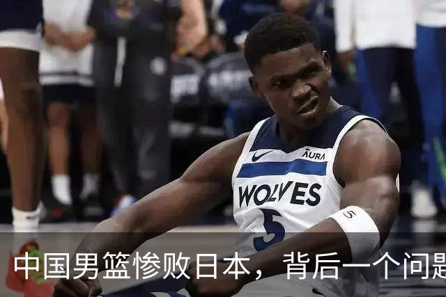 中国男篮惨败日本，背后一个问题已经到了必须正视的时候